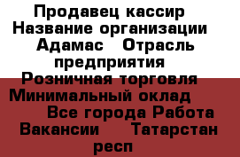 Продавец-кассир › Название организации ­ Адамас › Отрасль предприятия ­ Розничная торговля › Минимальный оклад ­ 37 000 - Все города Работа » Вакансии   . Татарстан респ.